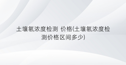 土壤氡浓度检测 价格(土壤氡浓度检测价格区间多少)
